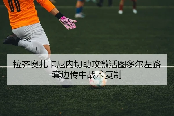 拉齐奥扎卡尼内切助攻激活图多尔左路套边传中战术复制