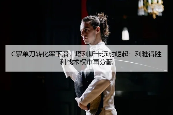 C罗单刀转化率下滑，塔利斯卡远射崛起：利雅得胜利战术权重再分配